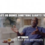 My tongue does me like this... | ME: EATS OR DRINKS SOMETHING SLIGHTLY TO HOT; MY TONGUE: | image tagged in and i took that personally | made w/ Imgflip meme maker