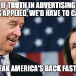 Truth in Advertising | IF TRUTH IN ADVERTISING RULES APPLIED, WE'D HAVE TO CALL IT; THE "BREAK AMERICA'S BACK FASTER ACT". | image tagged in biden and pelosi | made w/ Imgflip meme maker