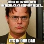 Dwight fact | THOSE OF US WHO HAVE DYSLEXIA CAN'T HELP OURSELVES... IT'S IN OUR DAN | image tagged in dwight fact | made w/ Imgflip meme maker