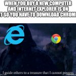 sad microsoft noises | WHEN YOU BUY A NEW COMPUTER AND INTERNET EXPLORER IS ON IT SO YOU HAVE TO DOWNLOAD CHROME | image tagged in i guide others to a treasure i cannot possess,funny,memes,funny memes,marvel,random | made w/ Imgflip meme maker