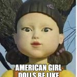 they scare me | AMERICAN GIRL DOLLS BE LIKE | image tagged in squid games green light red light | made w/ Imgflip meme maker