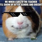 the cool kid | ME WHEN I SAY TO THE TEACHER I'LL SHOW UP AFTER SCHOOL AND DOESNT | image tagged in guinea pig | made w/ Imgflip meme maker