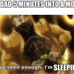 This happens all the time | MY DAD 5 MINUTES INTO A MOVIE; SLEEPING | image tagged in i've seen enough i'm satisfied | made w/ Imgflip meme maker