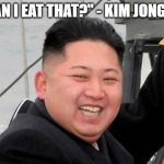 Happy Kim Jong Un | "CAN I EAT THAT?" - KIM JONG UN | image tagged in happy kim jong un | made w/ Imgflip meme maker