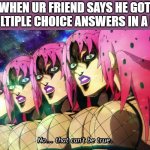 no thats not right | WHEN UR FRIEND SAYS HE GOT 6 MULTIPLE CHOICE ANSWERS IN A ROW | image tagged in diavolo no that can't be true | made w/ Imgflip meme maker