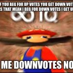 big  brain | IF YOU BEG FOR UP VOTES YOU GET DOWN VOTES, SO DOES THAT MEAN I BEG FOR DOWN VOTES I GET UPVOTES? GIVE ME DOWNVOTES NOW! ;) | image tagged in big brain time | made w/ Imgflip meme maker
