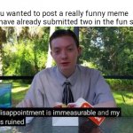 When you have already posted memes in the fun stream | When you wanted to post a really funny meme but you have already submitted two in the fun stream: | image tagged in my day is ruined and my disappointment is immeasurable,relatable,sad but true | made w/ Imgflip meme maker
