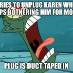 Tormented Plankton | TRIES TO UNPLUG KAREN WHO KEEPS BOTHERING HIM FOR MONEY; PLUG IS DUCT TAPED IN | image tagged in tormented plankton,memes | made w/ Imgflip meme maker