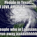 Aaaahhhhh | People in Texas: I LOVE AMERICA!!!!!!!!!! Hello and I am ida; People who in Louisiana: run away aaaaahhhhh | image tagged in hurricane | made w/ Imgflip meme maker