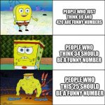 Like really | PEOPLE WHO JUST THINK 69 AND 420 ARE FUNNY NUMBERS; PEOPLE WHO THINK 34 SHOULD BE A FUNNY NUMBER; PEOPLE WHO THIS 25 SHOULD BE A FUNNY NUMBER | image tagged in spongebob | made w/ Imgflip meme maker