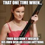 shotgun my mom about to kill my dad title idk, ok? | THAT ONE TIME WHEN... YOUR DAD DIDN'T WASHED HIS OWN DISH OR CLEAN ANYTHING | image tagged in wife with a shotgun | made w/ Imgflip meme maker