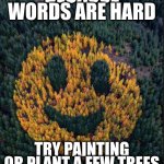 consider this if you can't read good | BECAUSE WORDS ARE HARD; TRY PAINTING OR PLANT A FEW TREES | image tagged in tree smile | made w/ Imgflip meme maker