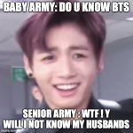 bts | BABY ARMY: DO U KNOW BTS; SENIOR ARMY : WTF ! Y WILL I NOT KNOW MY HUSBANDS | image tagged in bts | made w/ Imgflip meme maker