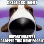 Staring Dog | GREAT ARGUMENT; UNFORTUNATELY, I CROPPED THIS MEME POORLY | image tagged in staring dog | made w/ Imgflip meme maker