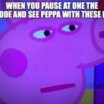 true | WHEN YOU PAUSE AT ONE THE EPISODE AND SEE PEPPA WITH THESE EYES: | image tagged in what did you say peppa pig,peppa pig,fun | made w/ Imgflip meme maker