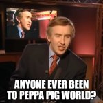 Alan's speech | ANYONE EVER BEEN TO PEPPA PIG WORLD? | image tagged in alan's speech | made w/ Imgflip meme maker