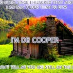 db cooper's place | IT IS 50 YEARS SINCE I HIJACKED THAT AIRPLANE!
I AM WAY OLDER THAN 50 BTW; I'M DB COOPER; AND DON'T TELL ME YOU ARE STILL ON THE HUNT! | image tagged in db cooper's place | made w/ Imgflip meme maker