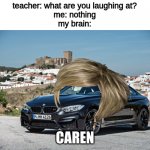 lol caren | teacher: what are you laughing at?
me: nothing
my brain:; CAREN | image tagged in bmw,karen,cars,car,memes,teacher what are you laughing at | made w/ Imgflip meme maker