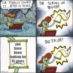 so true | you have been looking for 15 years | image tagged in the scroll of truth | made w/ Imgflip meme maker
