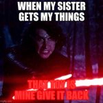 MY TOYS | WHEN MY SISTER GETS MY THINGS THAT TOY IS MINE GIVE IT BACK | image tagged in kylo ren that lightsaber | made w/ Imgflip meme maker
