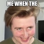 THE FACE | ME WHEN THE | image tagged in the face | made w/ Imgflip meme maker