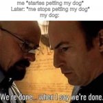 This happens all the time | me *startes petting my dog*

Later: *me stops petting my dog*

my dog: | image tagged in we're done when i say we're done | made w/ Imgflip meme maker