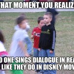 That Moment When You Realize | THAT MOMENT YOU REALIZE; NO ONE SINGS DIALOGUE IN REAL LIFE LIKE THEY DO IN DISNEY MOVIES | image tagged in that moment when you realize | made w/ Imgflip meme maker