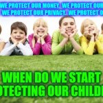 Children Aren't Our Future.  Children Are Their Future | WE PROTECT OUR MONEY.  WE PROTECT OUR PROPERTY.  WE PROTECT OUR PRIVACY.  WE PROTECT OUR RIGHTS; WHEN DO WE START PROTECTING OUR CHILDREN | image tagged in children playing,memes,grandchildren,right in the childhood,the future,in the future | made w/ Imgflip meme maker