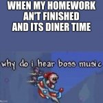 why do i hear boss music | WHEN MY HOMEWORK AN'T FINISHED AND ITS DINER TIME | image tagged in why do i hear boss music | made w/ Imgflip meme maker