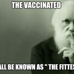 Charles Darwin thinking | THE VACCINATED; SHALL BE KNOWN AS " THE FITTEST " | image tagged in charles darwin thinking | made w/ Imgflip meme maker