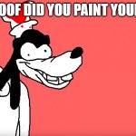 I'll do it again | HEY GOOF DID YOU PAINT YOURSELD | image tagged in i'll do it again | made w/ Imgflip meme maker