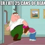 bigass fart | AFTER I ATE 25 CANS OF BEANS... | image tagged in peter farting on meg | made w/ Imgflip meme maker