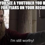 Happened | WHEN YOU SEE A YOUTUBER YOU HAVEN'T WATCHED FOR YEARS ON YOUR RECOMMENDED | image tagged in i am still worthy | made w/ Imgflip meme maker