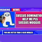 When the Imposter is in the news | SUSSUS DOMINATION

  HELP ME PLS

SUSSUS MOGGUS; YOU ARE FATTER THAN 3 BLUE WHALES | image tagged in breaking news | made w/ Imgflip meme maker
