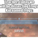 Run, kid named frogs | Teacher: Today we will be dissecting Frogs!
Kid named frogs: | image tagged in current objective survive | made w/ Imgflip meme maker