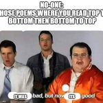 Very true | NO-ONE: 
THOSE POEMS WHERE YOU READ TOP TO BOTTOM THEN BOTTOM TO TOP; IT WAS                                                     ITS | image tagged in we were bad but now we are good | made w/ Imgflip meme maker