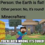 Idk lol | Person: the Earth is flat! Other person: No, it's round! Minecrafters:; YOU'RE BOTH WRONG, IT'S CUBED! | image tagged in steve looking at screen | made w/ Imgflip meme maker