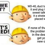 That goes doubly for people | WD-40, duct tape, unplug
it and plug it back in,
sweet talk it, give
it a strategically
placed whack; If none of that corrects
the problem, bury it
in the desert and
get you a
new one! | image tagged in can we fix it no it's f'd | made w/ Imgflip meme maker