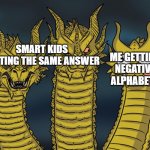 negative alphabets | ME GETTING NEGATIVE ALPHABETS; SMART KIDS GETTING THE SAME ANSWER | image tagged in three headed 'zilla | made w/ Imgflip meme maker