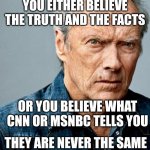 Clint Eastwood | YOU EITHER BELIEVE THE TRUTH AND THE FACTS; OR YOU BELIEVE WHAT CNN OR MSNBC TELLS YOU; THEY ARE NEVER THE SAME | image tagged in clint eastwood | made w/ Imgflip meme maker