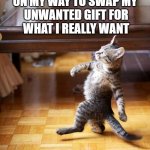 Cat Walking Like A Boss | ON MY WAY TO SWAP MY
 UNWANTED GIFT FOR
 WHAT I REALLY WANT | image tagged in cat walking like a boss | made w/ Imgflip meme maker