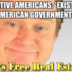 Free real estate | AMERICAN GOVERNMENT:; NATIVE AMERICANS: *EXISTS* | image tagged in free realestate | made w/ Imgflip meme maker