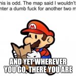 "What are you anyway, Japanese or Italian?" "It's a me, Mario" | AND YET WHEREVER YOU GO, THERE YOU ARE | image tagged in the map said i wouldn't encounter | made w/ Imgflip meme maker