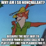 Freaking out seldom improves things | WHY AM I SO NONCHALANT? BECAUSE THE BEST WAY TO RECOVER FROM A CLOSE CALL IS TO PLAY IT OFF LIKE YOU PLANNED FOR IT | image tagged in close call robin hood | made w/ Imgflip meme maker