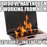 Laptop on Fire | IF YOU’VE HAD ENOUGH OF WORKING FROM HOME; JUST SET YOUR F***ING LAPTOP ON FIRE | image tagged in laptop on fire | made w/ Imgflip meme maker