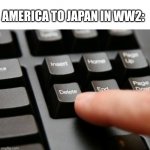 Because 2 nukes wasn't enough | AMERICA TO JAPAN IN WW2: | image tagged in delete,e | made w/ Imgflip meme maker