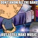 I still do | I DON’T KNOW ALL THE BANDS; BUT I STILL MAKE MUSIC | image tagged in bobby hill | made w/ Imgflip meme maker