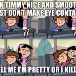 Ignor ignore ignor | OK TIMMY NICE AND SMOOTH JUST DON’T MAKE EYE CONTACT; TELL ME I’M PRETTY OR I KILL U | image tagged in i'm ignoring you | made w/ Imgflip meme maker