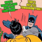 Batman slapping Robin | THAT'S NOT TILL TOMORROW, FOOL! WHAT'S TAKING SO LONG WITH THAT TURKEY DINN--- | image tagged in batman slapping robin | made w/ Imgflip meme maker