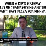 this is true | WHEN A KID’S BIRTHDAY FALLS ON THANKSGIVING AND THEY CAN’T HAVE PIZZA FOR DINNER:; BIRTHDAY | image tagged in my disappointment is immeasurable,pizza,thanksgiving,birthday,relatable | made w/ Imgflip meme maker